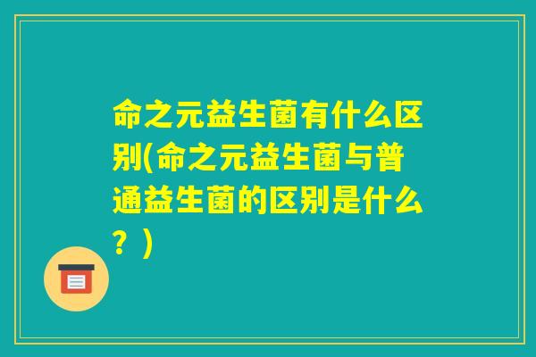 命之元益生菌有什么区别(命之元益生菌与普通益生菌的区别是什么？)
