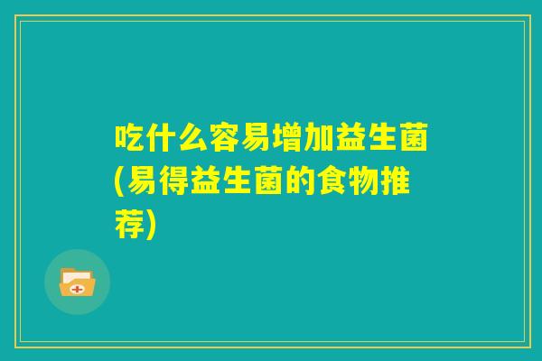 吃什么容易增加益生菌(易得益生菌的食物推荐)