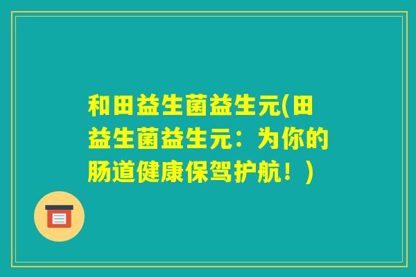 和田益生菌益生元(田益生菌益生元：为你的肠道健康保驾护航！)