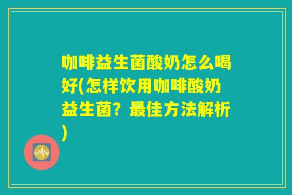 咖啡益生菌酸奶怎么喝好(怎样饮用咖啡酸奶益生菌？最佳方法解析)
