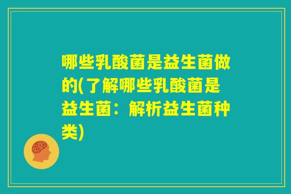 哪些乳酸菌是益生菌做的(了解哪些乳酸菌是益生菌：解析益生菌种类)