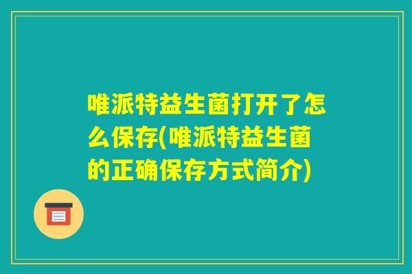 唯派特益生菌打开了怎么保存(唯派特益生菌的正确保存方式简介) 唯派特益生菌打开了怎么保存(唯派特益生菌的正确保存方式简介)