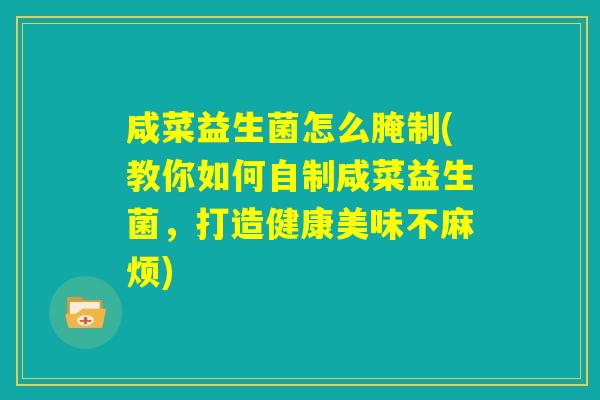 咸菜益生菌怎么腌制(教你如何自制咸菜益生菌，打造健康美味不麻烦)
