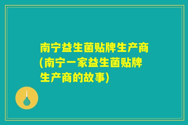 南宁益生菌贴牌生产商(南宁一家益生菌贴牌生产商的故事) 南宁益生菌贴牌生产商(南宁一家益生菌贴牌生产商的故事)
