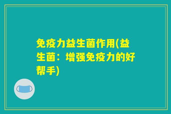 免疫力益生菌作用(益生菌:增强免疫力的好帮手) 免疫力益生菌作用(益生菌:增强免疫力的好帮手)