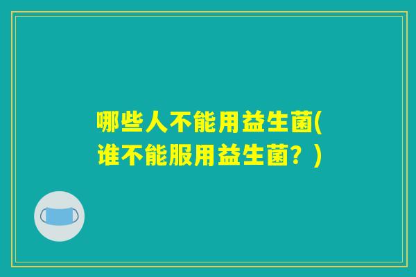 哪些人不能用益生菌(谁不能服用益生菌？)