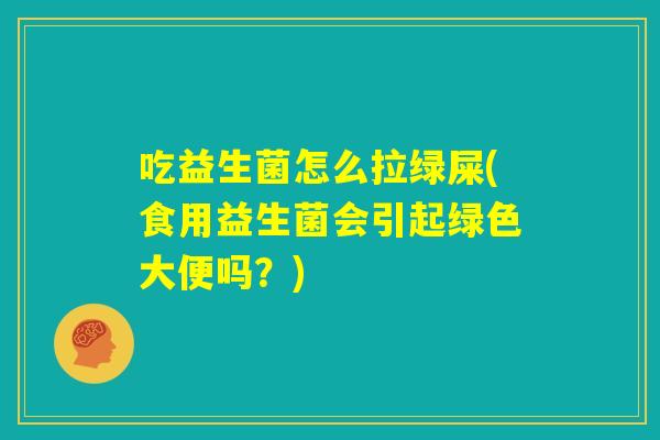 吃益生菌怎么拉绿屎(食用益生菌会引起绿色大便吗？)