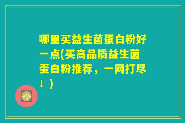 哪里买益生菌蛋白粉好一点(买高品质益生菌蛋白粉推荐，一网打尽！)