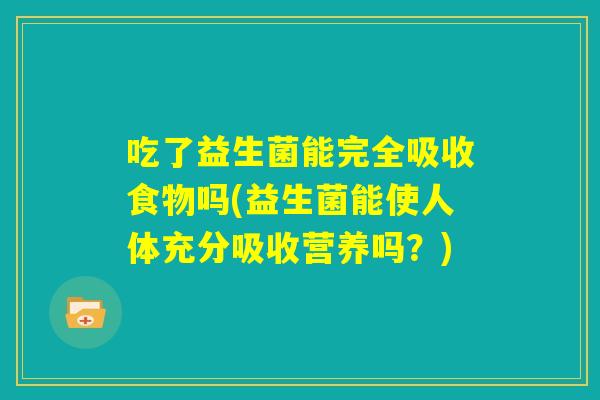 吃了益生菌能完全吸收食物吗(益生菌能使人体充分吸收营养吗？)