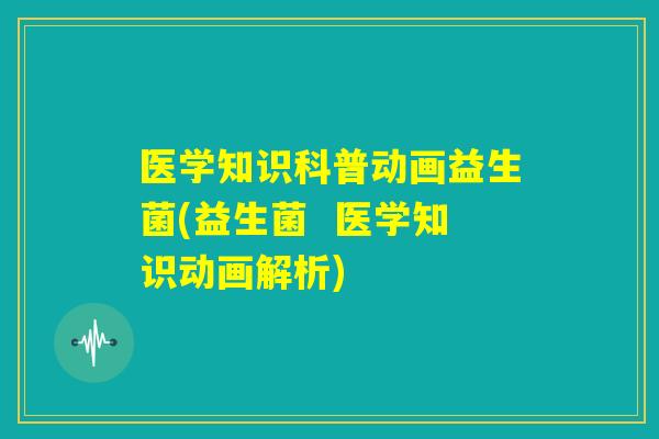 医学知识科普动画益生菌(益生菌  医学知识动画解析)