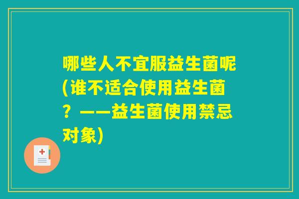 哪些人不宜服益生菌呢(谁不适合使用益生菌？——益生菌使用禁忌对象)