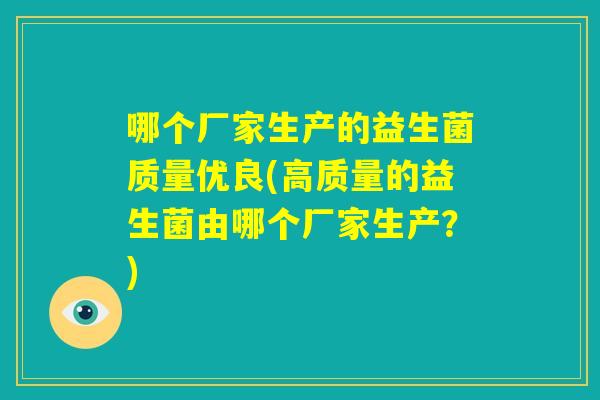 哪个厂家生产的益生菌质量优良(高质量的益生菌由哪个厂家生产？)