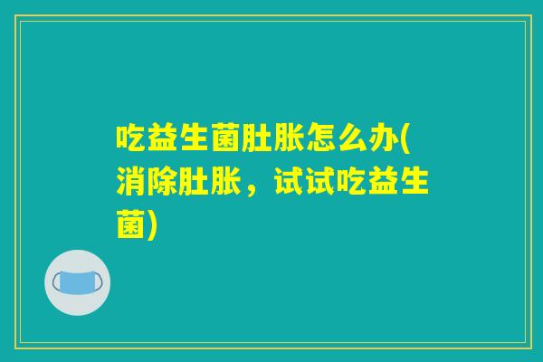 吃益生菌肚胀怎么办(消除肚胀，试试吃益生菌)