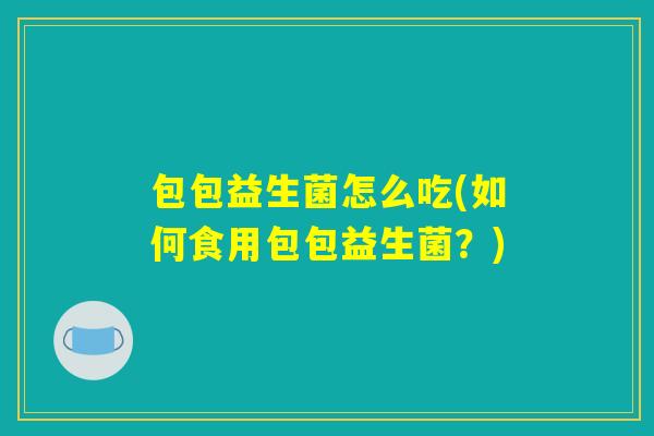 包包益生菌怎么吃(如何食用包包益生菌？)