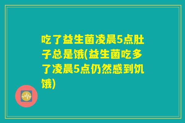 吃了益生菌凌晨5点肚子总是饿(益生菌吃多了凌晨5点仍然感到饥饿)