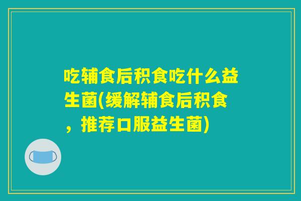 吃辅食后积食吃什么益生菌(缓解辅食后积食，推荐口服益生菌)