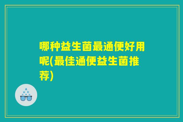 哪种益生菌最通便好用呢(最佳通便益生菌推荐)