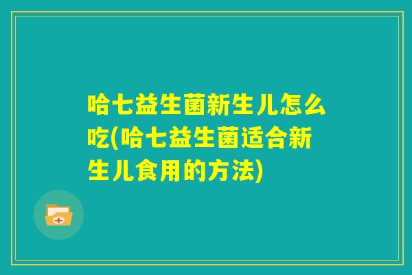 哈七益生菌新生儿怎么吃(哈七益生菌适合新生儿食用的方法)