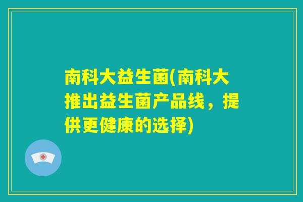 南科大益生菌(南科大推出益生菌产品线，提供更健康的选择)
