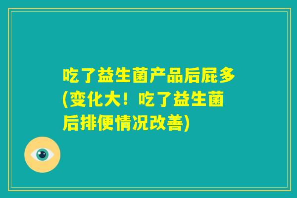 吃了益生菌产品后屁多(变化大！吃了益生菌后排便情况改善)