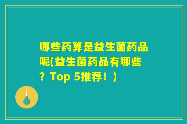 哪些药算是益生菌药品呢(益生菌药品有哪些？Top 5推荐！)