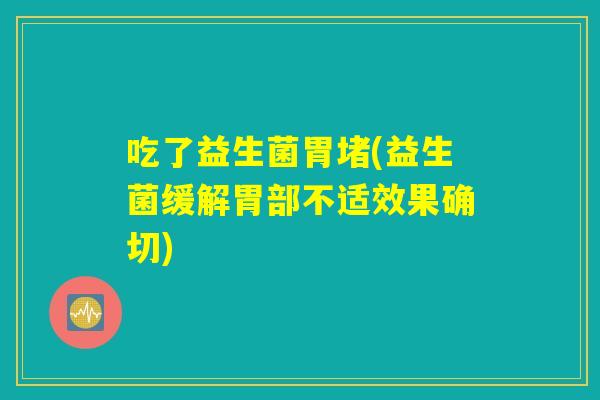 吃了益生菌胃堵(益生菌缓解胃部不适效果确切)