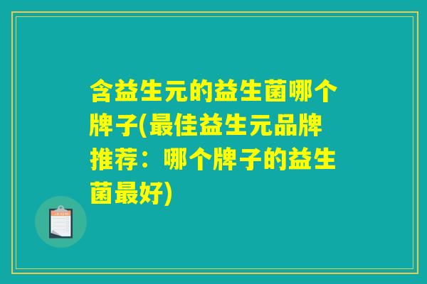 含益生元的益生菌哪个牌子(最佳益生元品牌推荐：哪个牌子的益生菌最好)