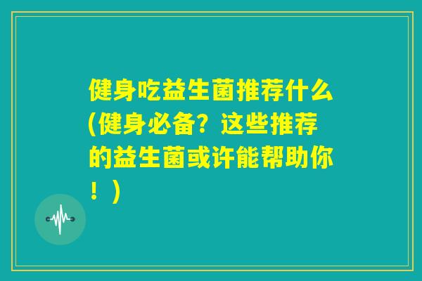 健身吃益生菌推荐什么(健身必备？这些推荐的益生菌或许能帮助你！)