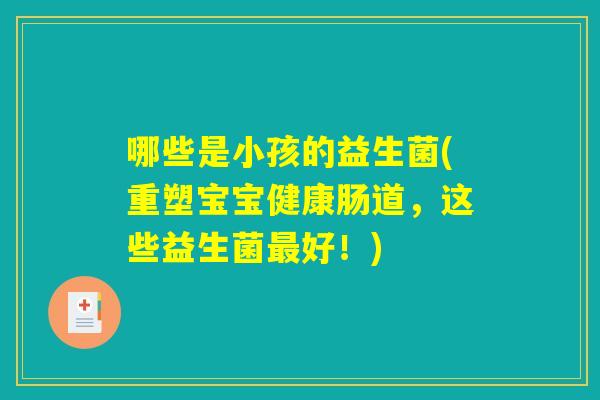 哪些是小孩的益生菌(重塑宝宝健康肠道，这些益生菌最好！)