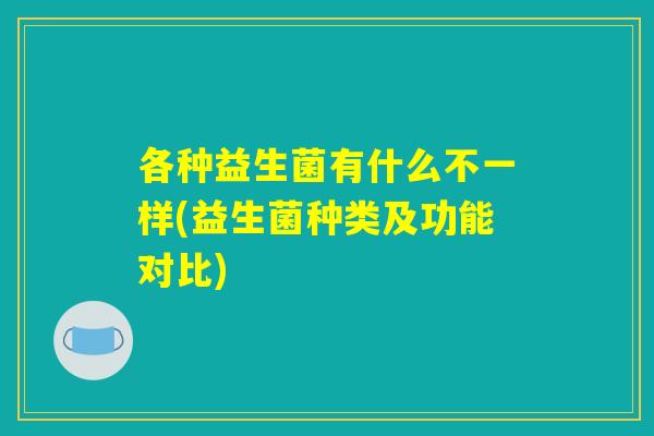 各种益生菌有什么不一样(益生菌种类及功能对比)