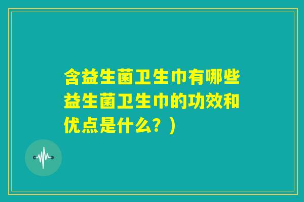 含益生菌卫生巾有哪些益生菌卫生巾的功效和优点是什么？)