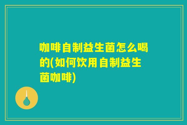 咖啡自制益生菌怎么喝的(如何饮用自制益生菌咖啡)