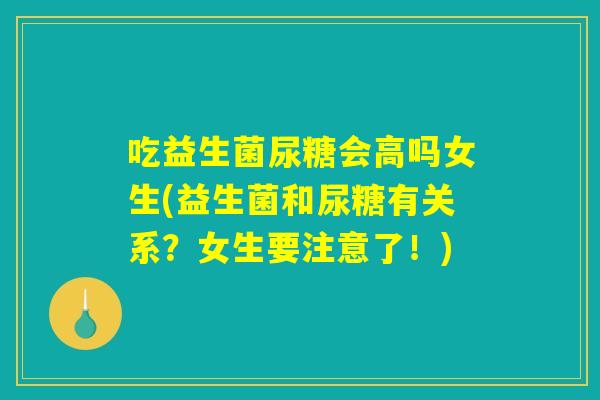 吃益生菌尿糖会高吗女生(益生菌和尿糖有关系？女生要注意了！)