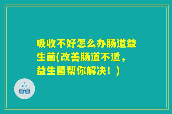吸收不好怎么办肠道益生菌(改善肠道不适，益生菌帮你解决！)