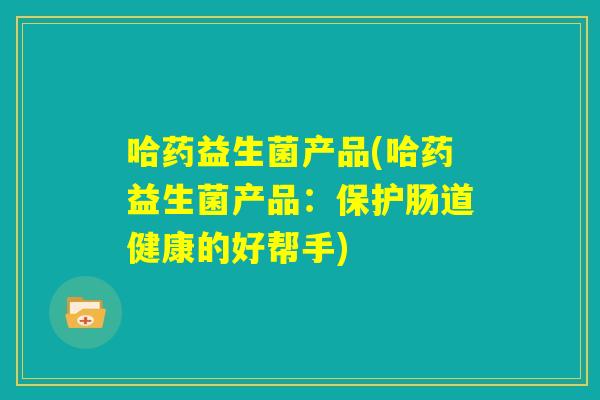 哈药益生菌产品(哈药益生菌产品：保护肠道健康的好帮手)