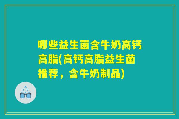 哪些益生菌含牛奶高钙高脂(高钙高脂益生菌推荐，含牛奶制品)