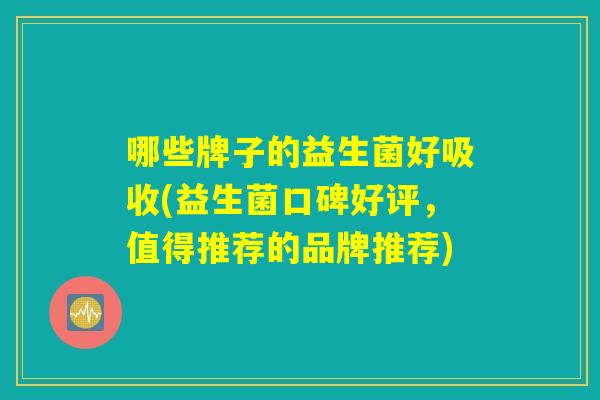 哪些牌子的益生菌好吸收(益生菌口碑好评，值得推荐的品牌推荐)