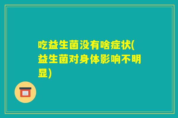 吃益生菌没有啥症状(益生菌对身体影响不明显)