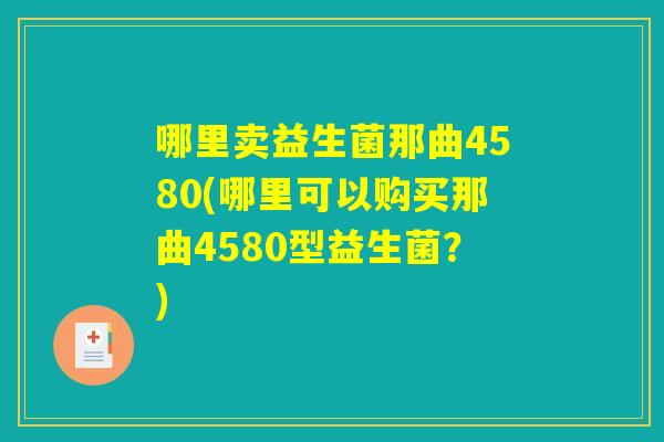 哪里卖益生菌那曲4580(哪里可以购买那曲4580型益生菌?) 哪里卖益生菌那曲4580(哪里可以购买那曲4580型益生菌?)