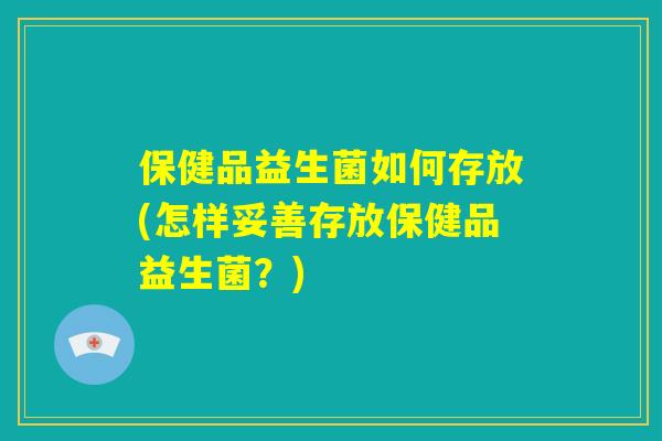 保健品益生菌如何存放(怎样妥善存放保健品益生菌？)