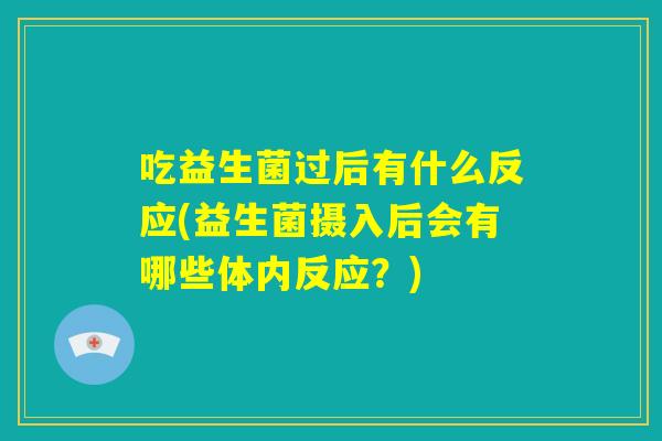 吃益生菌过后有什么反应(益生菌摄入后会有哪些体内反应？)