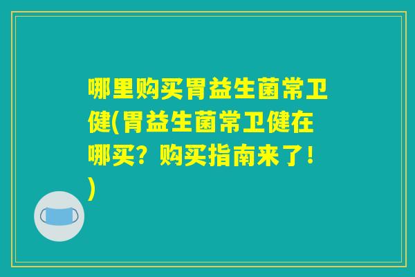 哪里购买胃益生菌常卫健(胃益生菌常卫健在哪买？购买指南来了！)