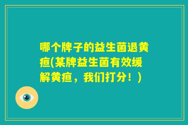 哪个牌子的益生菌退黄疸(某牌益生菌有效缓解黄疸,我们打分!) 哪个牌子的益生菌退黄疸(某牌益生菌有效缓解黄疸,我们打分!)