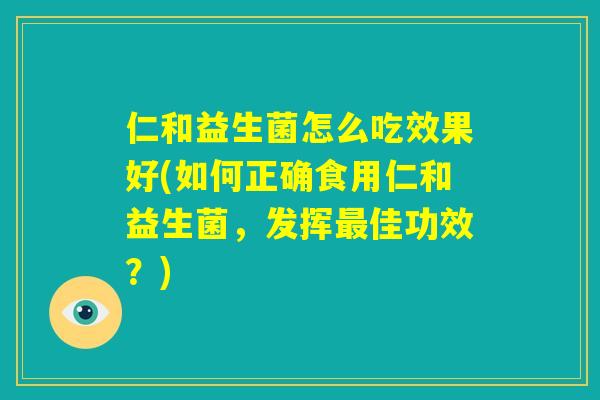 仁和益生菌怎么吃效果好(如何正确食用仁和益生菌，发挥最佳功效？)