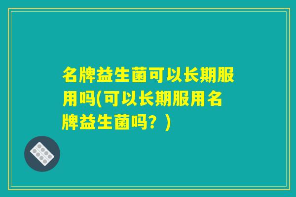名牌益生菌可以长期服用吗(可以长期服用名牌益生菌吗？)