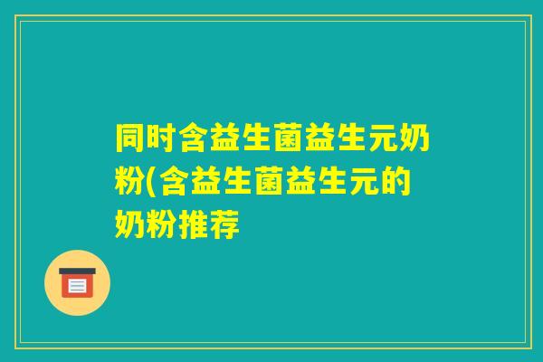 同时含益生菌益生元奶粉(含益生菌益生元的奶粉推荐