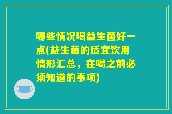 哪些情况喝益生菌好一点(益生菌的适宜饮用情形汇总，在喝之前必须知道的事项)
