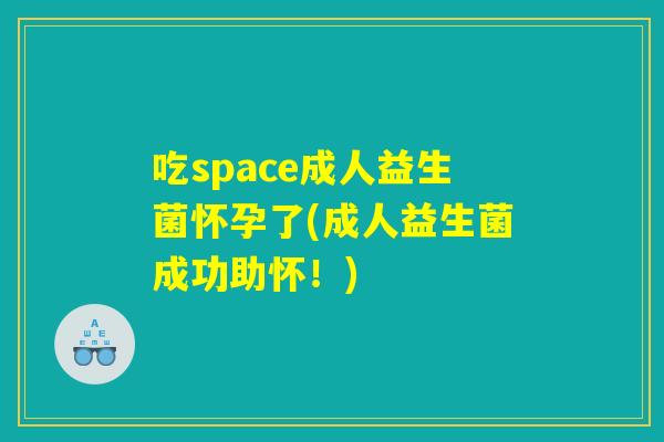 吃space成人益生菌怀孕了(成人益生菌成功助怀!) 吃space成人益生菌怀孕了(成人益生菌成功助怀!)