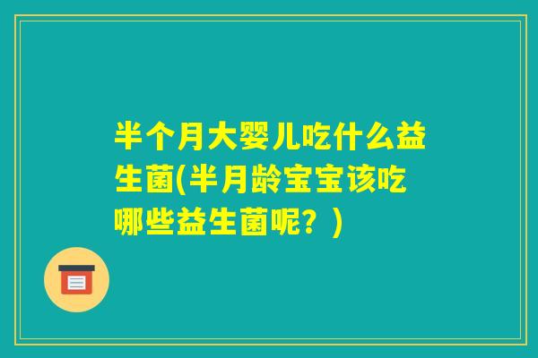 半个月大婴儿吃什么益生菌(半月龄宝宝该吃哪些益生菌呢？)