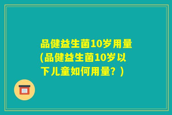 品健益生菌10岁用量(品健益生菌10岁以下儿童如何用量？)